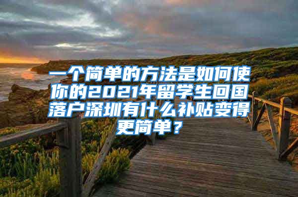 一個(gè)簡(jiǎn)單的方法是如何使你的2021年留學(xué)生回國(guó)落戶深圳有什么補(bǔ)貼變得更簡(jiǎn)單？