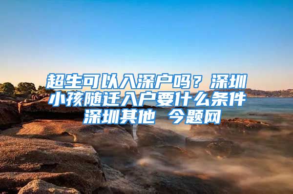 超生可以入深戶嗎？深圳小孩隨遷入戶要什么條件 深圳其他 今題網(wǎng)