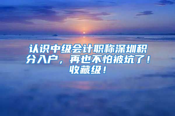 認(rèn)識(shí)中級(jí)會(huì)計(jì)職稱深圳積分入戶，再也不怕被坑了！收藏級(jí)！