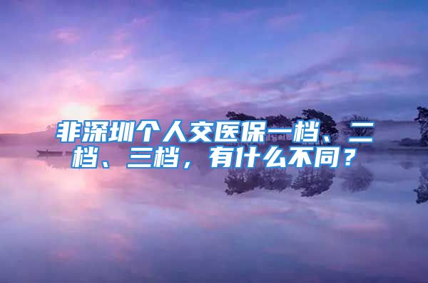 非深圳個人交醫(yī)保一檔、二檔、三檔，有什么不同？