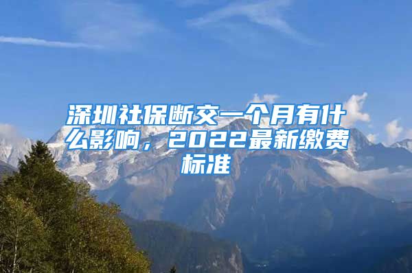 深圳社保斷交一個月有什么影響，2022最新繳費標(biāo)準(zhǔn)