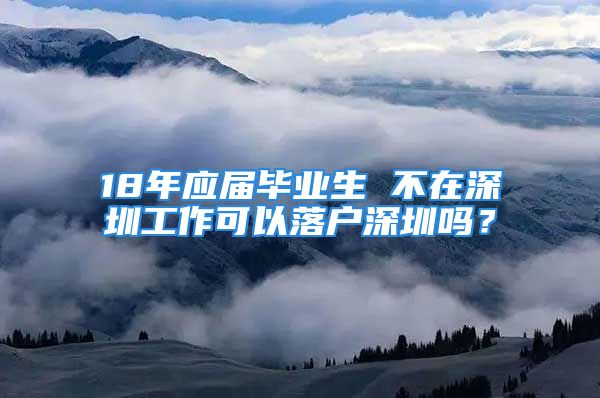 18年應(yīng)屆畢業(yè)生 不在深圳工作可以落戶深圳嗎？