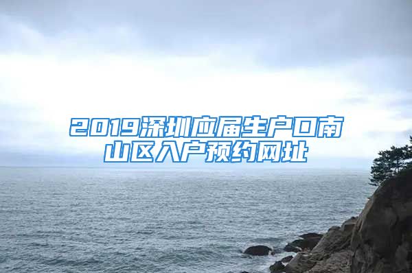 2019深圳應屆生戶口南山區(qū)入戶預約網址