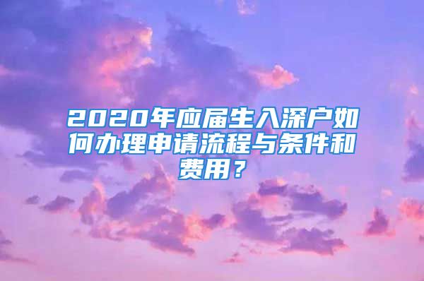 2020年應(yīng)屆生入深戶如何辦理申請(qǐng)流程與條件和費(fèi)用？