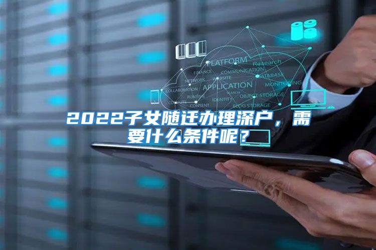 2022子女隨遷辦理深戶，需要什么條件呢？