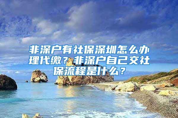 非深戶有社保深圳怎么辦理代繳？非深戶自己交社保流程是什么？