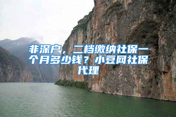 非深戶，二檔繳納社保一個月多少錢？小豆網(wǎng)社保代理