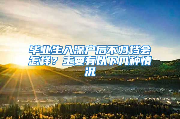 畢業(yè)生入深戶后不歸檔會(huì)怎樣？主要有以下幾種情況