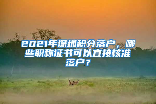 2021年深圳積分落戶，哪些職稱證書可以直接核準(zhǔn)落戶？