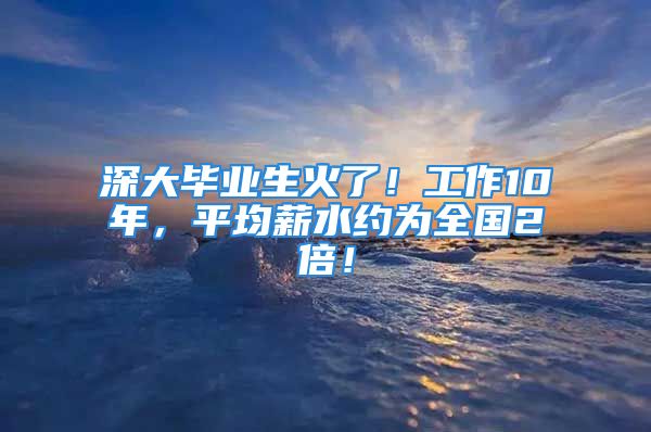 深大畢業(yè)生火了！工作10年，平均薪水約為全國2倍！