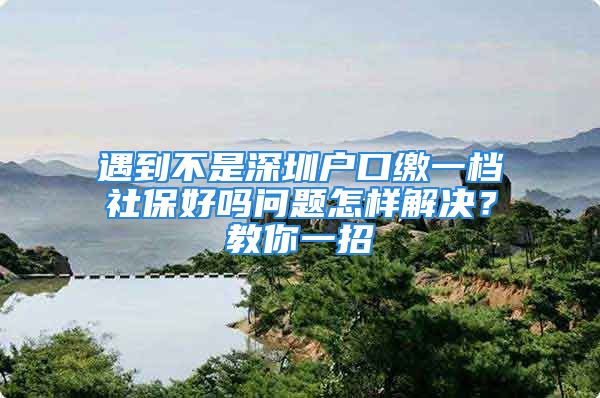 遇到不是深圳戶口繳一檔社保好嗎問題怎樣解決？教你一招