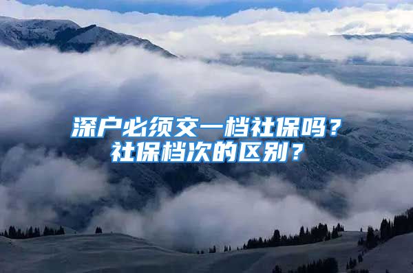 深戶必須交一檔社保嗎？社保檔次的區(qū)別？