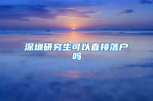 深圳研究生可以直接落戶嗎