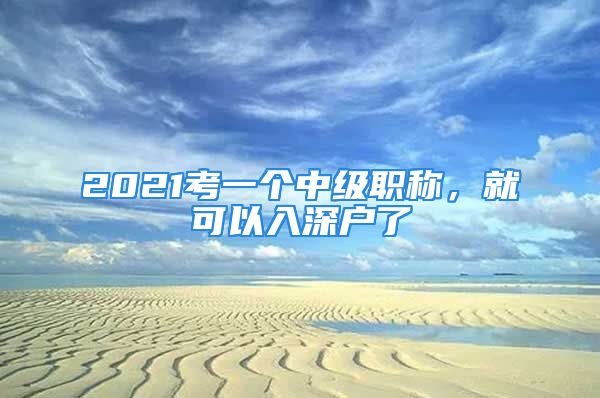 2021考一個中級職稱，就可以入深戶了