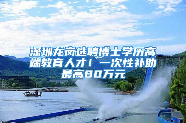 深圳龍崗選聘博士學(xué)歷高端教育人才！一次性補(bǔ)助最高80萬(wàn)元