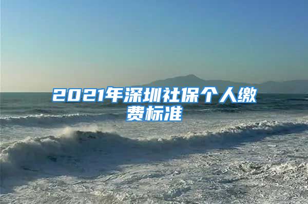 2021年深圳社保個(gè)人繳費(fèi)標(biāo)準(zhǔn)