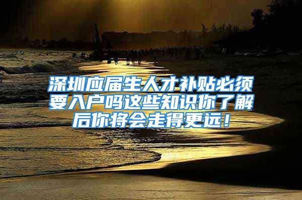 深圳應(yīng)屆生人才補(bǔ)貼必須要入戶嗎這些知識(shí)你了解后你將會(huì)走得更遠(yuǎn)！