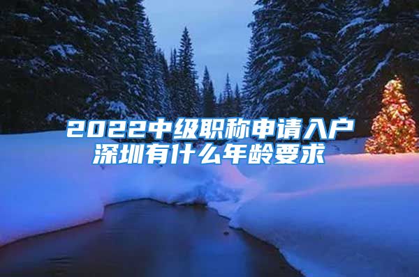 2022中級職稱申請入戶深圳有什么年齡要求