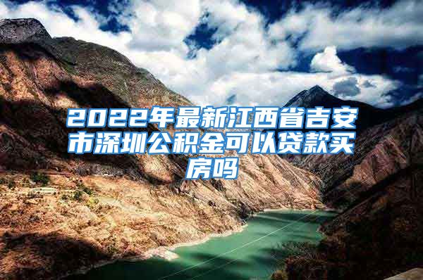 2022年最新江西省吉安市深圳公積金可以貸款買房嗎