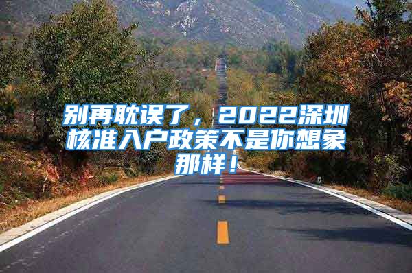 別再耽誤了，2022深圳核準(zhǔn)入戶政策不是你想象那樣！