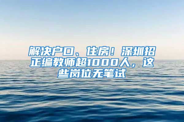 解決戶口、住房！深圳招正編教師超1000人，這些崗位無筆試