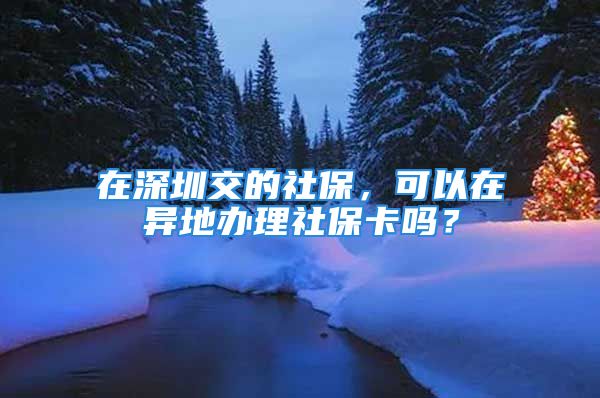 在深圳交的社保，可以在異地辦理社保卡嗎？