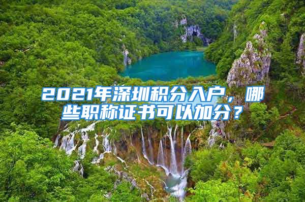 2021年深圳積分入戶，哪些職稱證書可以加分？