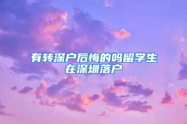 有轉(zhuǎn)深戶后悔的嗎留學(xué)生在深圳落戶