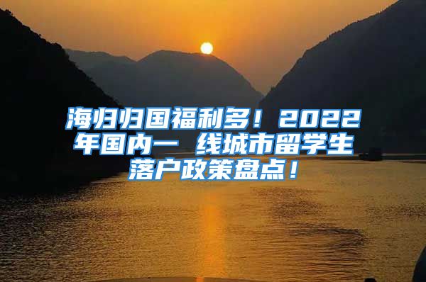 海歸歸國福利多！2022年國內(nèi)一 線城市留學生落戶政策盤點！