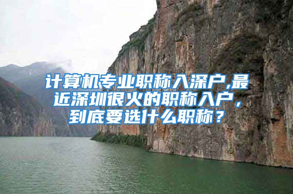 計算機專業(yè)職稱入深戶,最近深圳很火的職稱入戶，到底要選什么職稱？