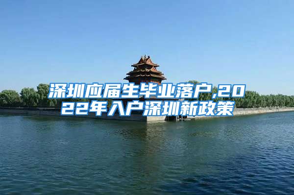 深圳應(yīng)屆生畢業(yè)落戶,2022年入戶深圳新政策