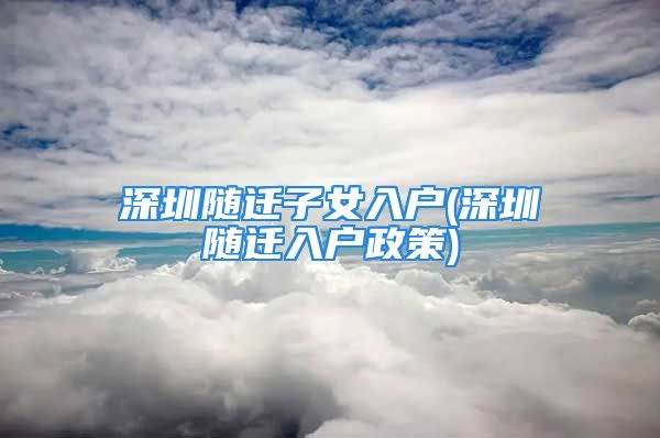 深圳隨遷子女入戶(深圳隨遷入戶政策)