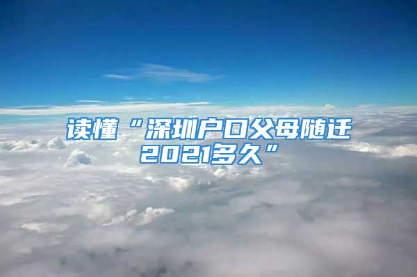 讀懂“深圳戶口父母隨遷2021多久”