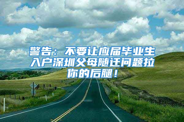 警告：不要讓應(yīng)屆畢業(yè)生入戶深圳父母隨遷問題拉你的后腿！