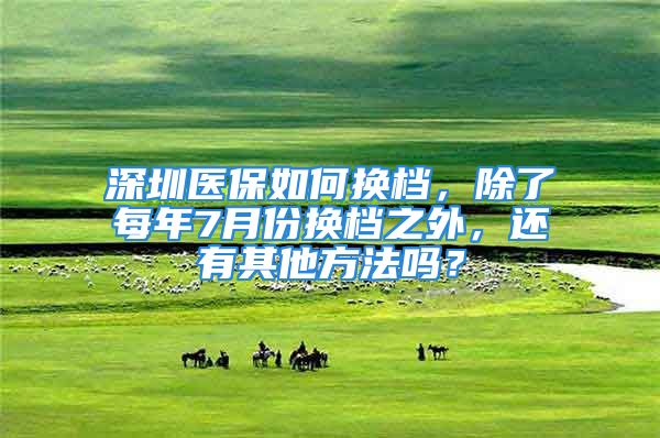 深圳醫(yī)保如何換檔，除了每年7月份換檔之外，還有其他方法嗎？