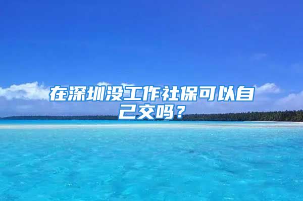 在深圳沒工作社保可以自己交嗎？