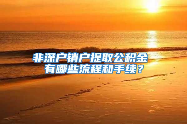 非深戶銷戶提取公積金 有哪些流程和手續(xù)？