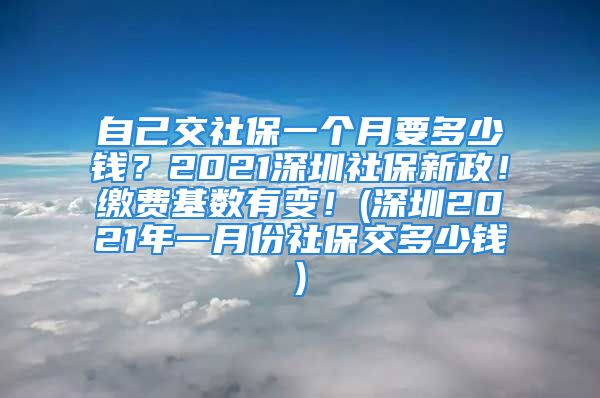 自己交社保一個月要多少錢？2021深圳社保新政！繳費基數(shù)有變！(深圳2021年一月份社保交多少錢)