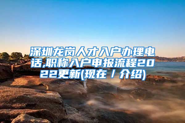 深圳龍崗人才入戶辦理電話,職稱入戶申報(bào)流程2022更新(現(xiàn)在／介紹)