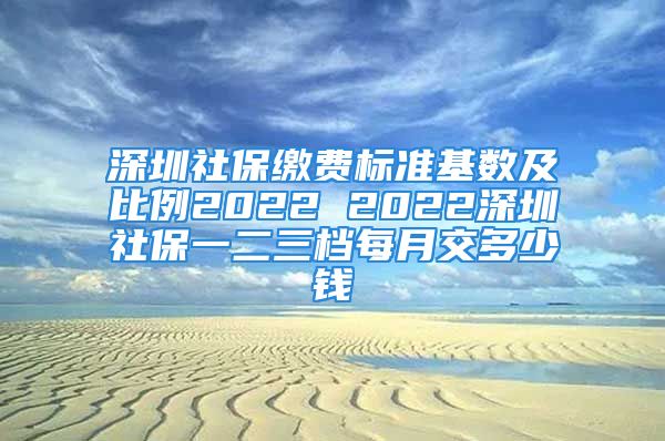 深圳社保繳費(fèi)標(biāo)準(zhǔn)基數(shù)及比例2022 2022深圳社保一二三檔每月交多少錢(qián)