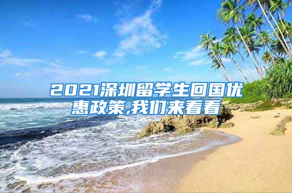 2021深圳留學(xué)生回國優(yōu)惠政策,我們來看看