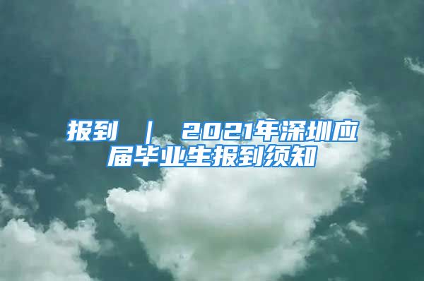 報到 ｜ 2021年深圳應(yīng)屆畢業(yè)生報到須知