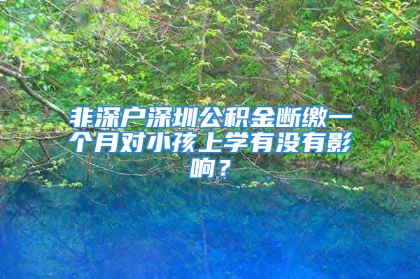 非深戶深圳公積金斷繳一個(gè)月對(duì)小孩上學(xué)有沒(méi)有影響？