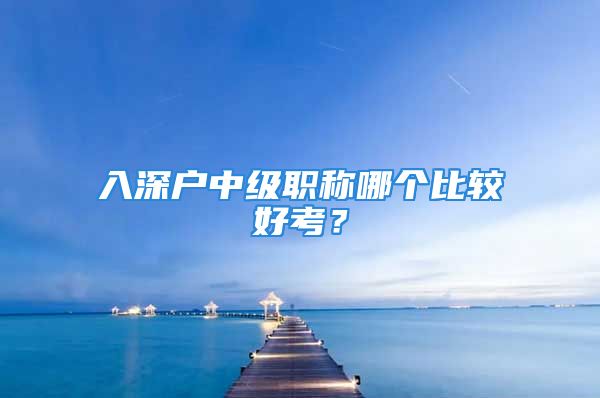 入深戶中級職稱哪個比較好考？