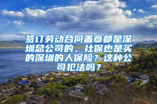 簽訂勞動合同蓋章都是深圳總公司的，社保也是買的深圳的人保險？這種公司犯法嗎？