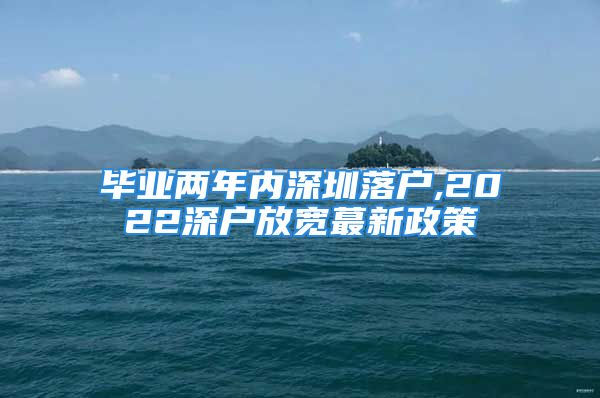 畢業(yè)兩年內(nèi)深圳落戶,2022深戶放寬蕞新政策