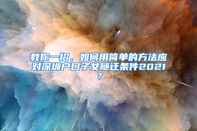 教你一招，如何用簡單的方法應(yīng)對深圳戶口子女隨遷條件2021？