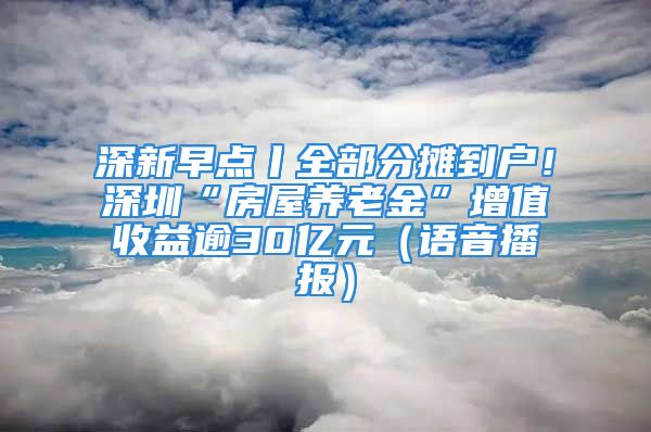 深新早點(diǎn)丨全部分?jǐn)偟綉簦∩钲凇胺课蒺B(yǎng)老金”增值收益逾30億元（語音播報）