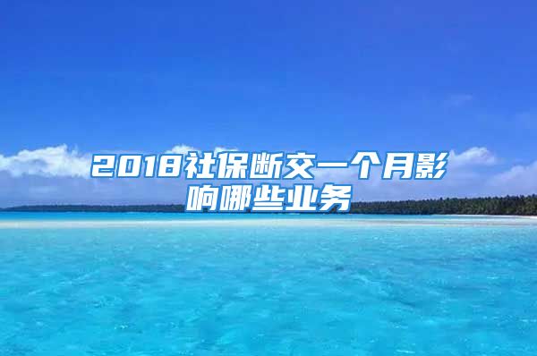 2018社保斷交一個月影響哪些業(yè)務