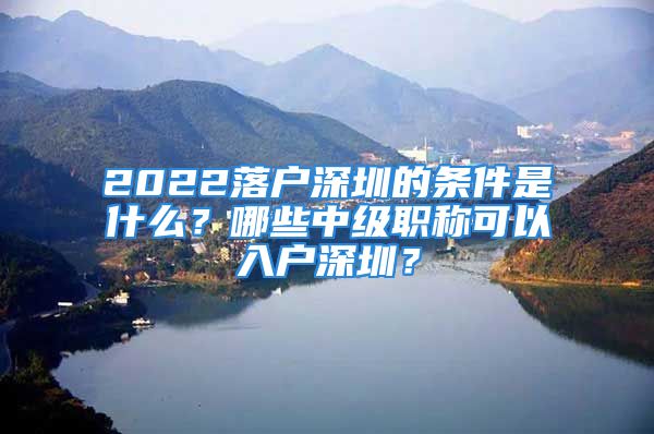 2022落戶深圳的條件是什么？哪些中級(jí)職稱可以入戶深圳？